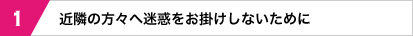 近隣の方々へ迷惑をお掛けしないために